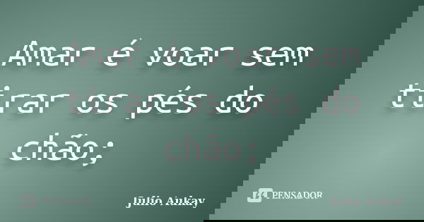 Amar é voar sem tirar os pés do chão;... Frase de julio Aukay.