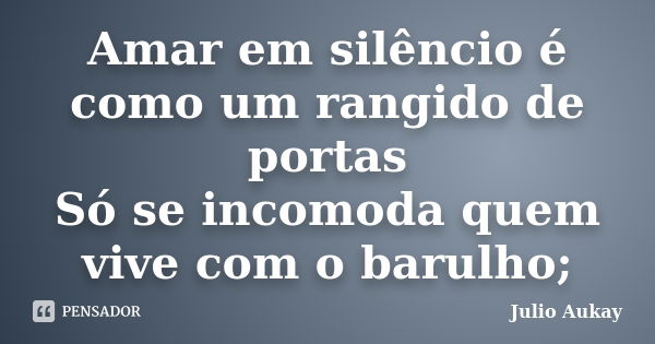 Amar em silêncio é como um rangido de portas Só se incomoda quem vive com o barulho;... Frase de Julio Aukay.