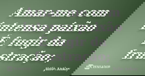 Amar-me com intensa paixão É fugir da frustração;... Frase de Julio Aukay.