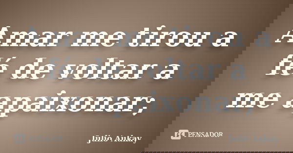 Amar me tirou a fé de voltar a me apaixonar;... Frase de Julio Aukay.