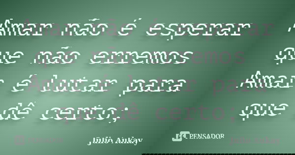 Amar não é esperar que não erremos Amar é lutar para que dê certo;... Frase de Julio Aukay.