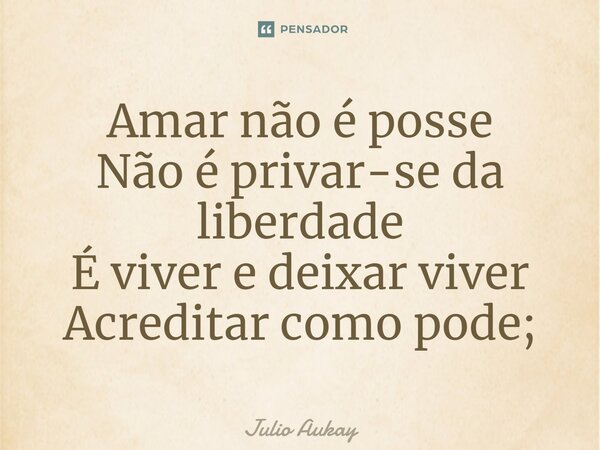 ⁠Amar não é posse Não é privar-se da liberdade É viver e deixar viver Acreditar como pode;... Frase de Julio Aukay.