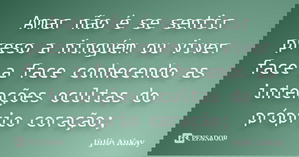 Amar não é se sentir preso a ninguém ou viver face a face conhecendo as intenções ocultas do próprio coração;... Frase de Julio Aukay.