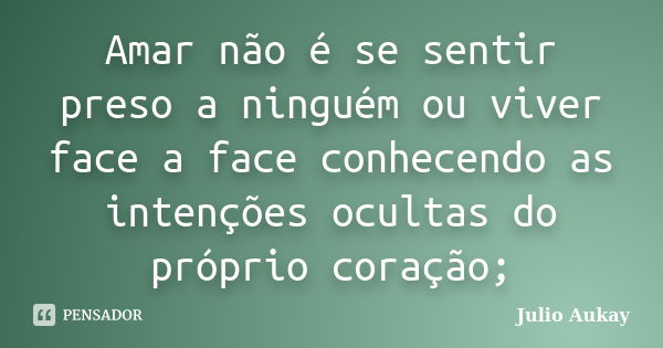 Amar não é se sentir preso a ninguém ou viver face a face conhecendo as intenções ocultas do próprio coração;... Frase de Julio Aukay.