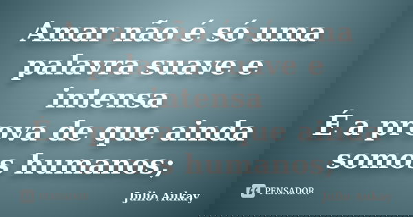 Amar não é só uma palavra suave e intensa É a prova de que ainda somos humanos;... Frase de Julio Aukay.