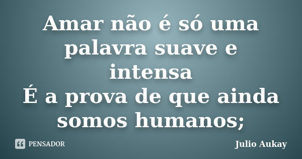 Amar não é só uma palavra suave e intensa É a prova de que ainda somos humanos;... Frase de Julio Aukay.