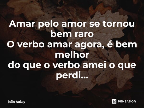 ⁠Amar pelo amor se tornou bem raro O verbo amar agora, é bem melhor do que o verbo amei o que perdi...... Frase de Julio Aukay.
