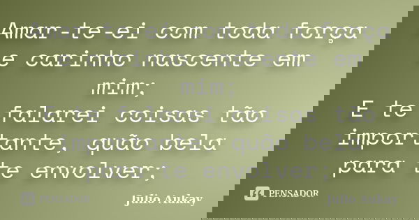 Amar-te-ei com toda força e carinho nascente em mim; E te falarei coisas tão importante, quão bela para te envolver;... Frase de julio aukay.