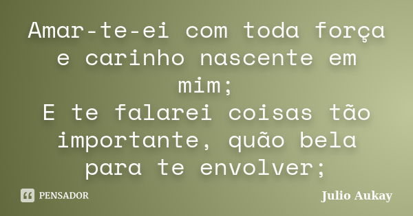 Amar-te-ei com toda força e carinho nascente em mim; E te falarei coisas tão importante, quão bela para te envolver;... Frase de julio aukay.