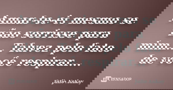 Amar-te-ei mesmo se não sorrisse para mim... Talvez pelo fato de você respirar...... Frase de Julio Aukay.