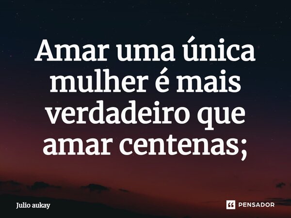 ⁠Amar uma única mulher é mais verdadeiro que amar centenas;... Frase de Julio Aukay.