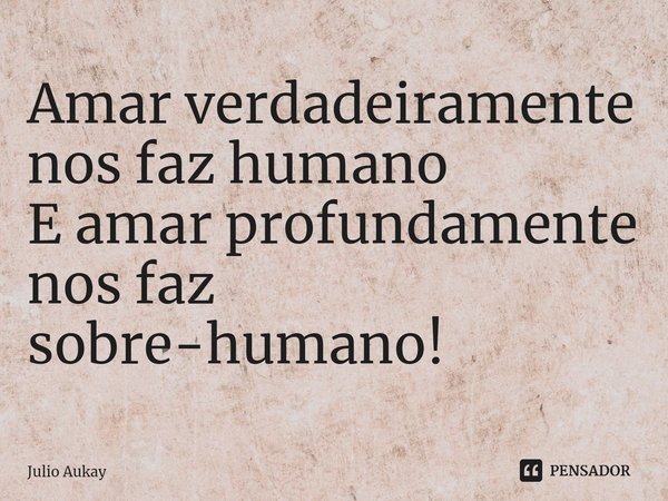 ⁠Amar verdadeiramente nos faz humano
E amar profundamente nos faz sobre-humano!... Frase de Julio Aukay.