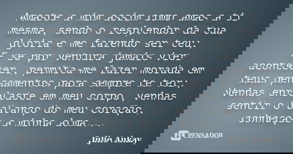 Amaste a mim assim como amas a ti mesma, sendo o resplendor da tua glória e me fazendo ser teu; E se por ventura jamais vier acontecer, permita-me fazer morada ... Frase de Julio Aukay.