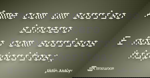 Ame com um sorriso sincero E não com sorrisos hipócritas;... Frase de Julio Aukay.