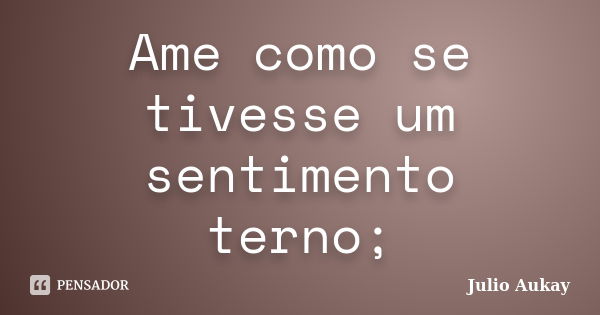 Ame como se tivesse um sentimento terno;... Frase de Julio Aukay.