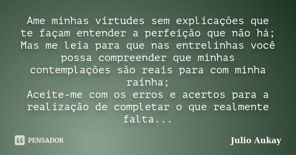 Ame minhas virtudes sem explicações que te façam entender a perfeição que não há; Mas me leia para que nas entrelinhas você possa compreender que minhas contemp... Frase de Julio Aukay.