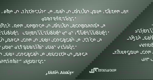 Ame o interior e não o bolso que fazem as aparências; Pois nem sempre o bolso acompanha a simplicidade, cumplicidade e a fidelidade; Seja sábio para com o seu c... Frase de Julio Aukay.
