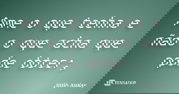 Ame o que tenha e não o que acha que pode obter;... Frase de Julio Aukay.
