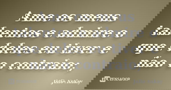 Ame os meus talentos e admire o que deles eu tiver e não o contraio;... Frase de Julio Aukay.