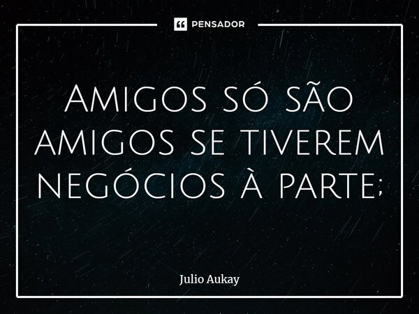 ⁠Amigos só são amigos se tiverem negócios à parte;... Frase de Julio Aukay.