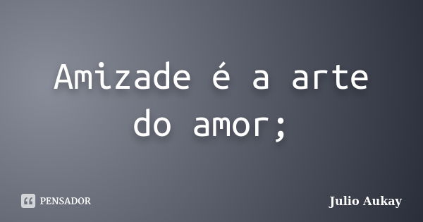 Amizade é a arte do amor;... Frase de julio Aukay.