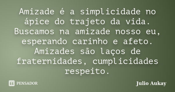 Amizade é a simplicidade no ápice do trajeto da vida. Buscamos na amizade nosso eu, esperando carinho e afeto. Amizades são laços de fraternidades, cumplicidade... Frase de JULIO AUKAY.