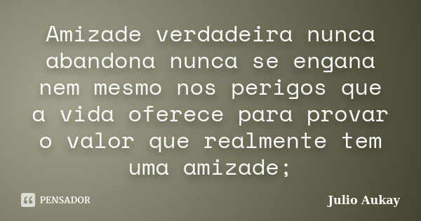 Amizade verdadeira nunca abandona nunca se engana nem mesmo nos perigos que a vida oferece para provar o valor que realmente tem uma amizade;... Frase de Julio Aukay.