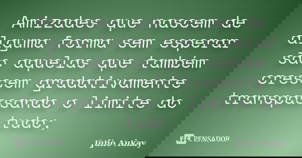 Amizades que nascem de alguma forma sem esperar são aquelas que também crescem gradativamente transpassando o limite do tudo;... Frase de Julio Aukay.