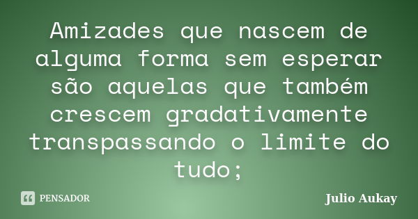 Amizades que nascem de alguma forma sem esperar são aquelas que também crescem gradativamente transpassando o limite do tudo;... Frase de Julio Aukay.