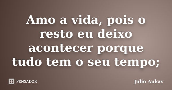 Amo a vida, pois o resto eu deixo acontecer porque tudo tem o seu tempo;... Frase de Julio Aukay.