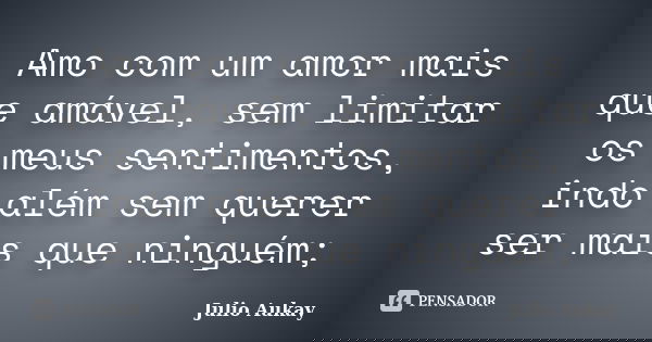 Amo com um amor mais que amável, sem limitar os meus sentimentos, indo além sem querer ser mais que ninguém;... Frase de Julio Aukay.