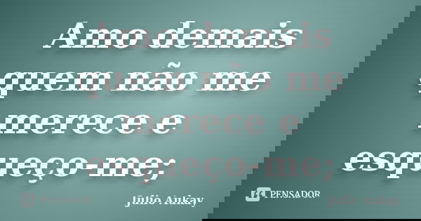Amo demais quem não me merece e esqueço-me;... Frase de Julio Aukay.