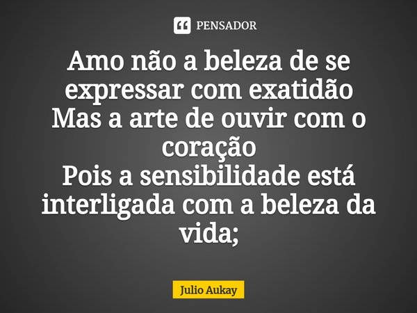 ⁠Amo não a beleza de se expressar com exatidão
Mas a arte de ouvir com o coração
Pois a sensibilidade está interligada com a beleza da vida;... Frase de Julio Aukay.