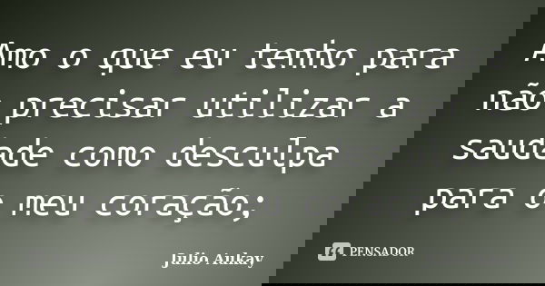 Amo o que eu tenho para não precisar utilizar a saudade como desculpa para o meu coração;... Frase de Julio Aukay.