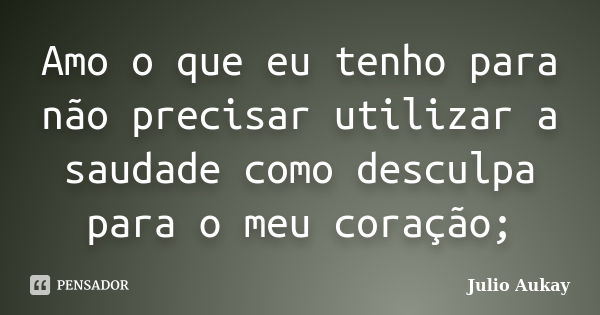 Amo o que eu tenho para não precisar utilizar a saudade como desculpa para o meu coração;... Frase de Julio Aukay.