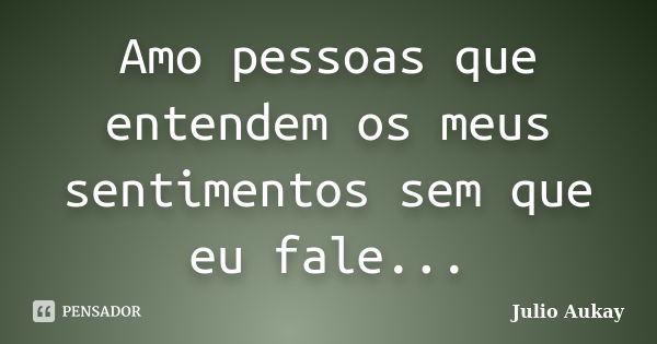 Amo pessoas que entendem os meus sentimentos sem que eu fale...... Frase de Julio Aukay.