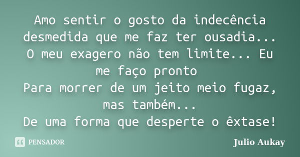 Amo sentir o gosto da indecência desmedida que me faz ter ousadia... O meu exagero não tem limite... Eu me faço pronto Para morrer de um jeito meio fugaz, mas t... Frase de Julio Aukay.