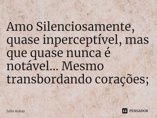 ⁠Amo Silenciosamente, quase inperceptível, mas que quase nunca é notável... Mesmo transbordando corações;... Frase de Julio Aukay.