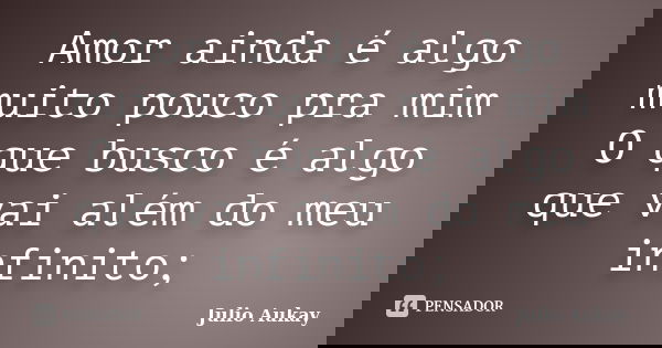 Amor ainda é algo muito pouco pra mim O que busco é algo que vai além do meu infinito;... Frase de Julio Aukay.
