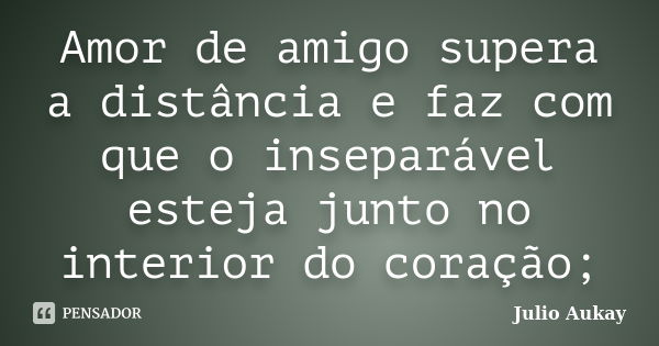 Amor de amigo supera a distância e faz com que o inseparável esteja junto no interior do coração;... Frase de Julio Aukay.