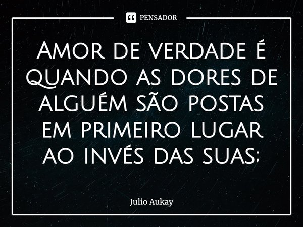 ⁠Amor de verdade é quando as dores de alguém são postas em primeiro lugar ao invés das suas;... Frase de Julio Aukay.