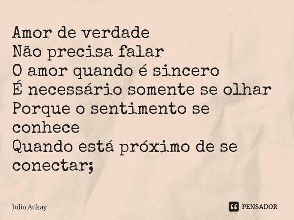 ⁠Amor de verdade
Não precisa falar
O amor quando é sincero
É necessário somente se olhar
Porque o sentimento se conhece
Quando está próximo de se conectar;... Frase de Julio Aukay.