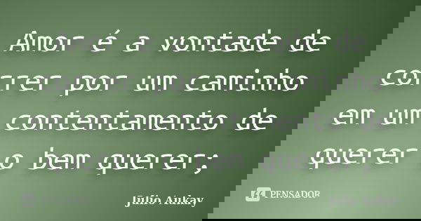 Amor é a vontade de correr por um caminho em um contentamento de querer o bem querer;... Frase de julio Aukay.
