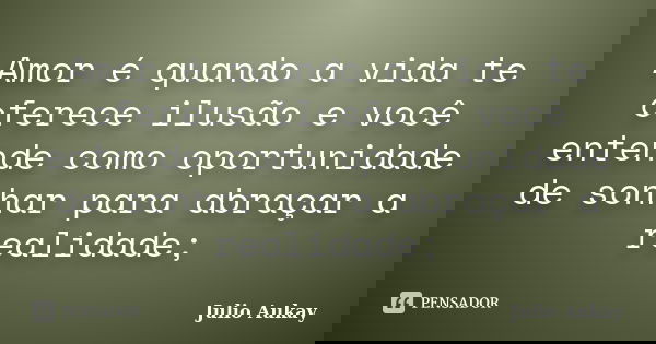 Amor é quando a vida te oferece ilusão e você entende como oportunidade de sonhar para abraçar a realidade;... Frase de Julio Aukay.