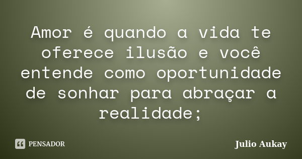 Amor é quando a vida te oferece ilusão e você entende como oportunidade de sonhar para abraçar a realidade;... Frase de Julio Aukay.