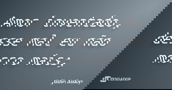 Amor inventado, desse mal eu não morro mais;... Frase de Julio Aukay.
