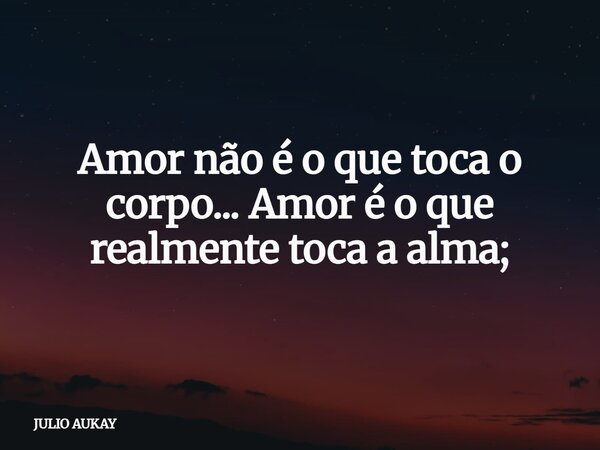 Amor não é o que toca o corpo... Amor é o que realmente toca a alma;... Frase de JULIO AUKAY.