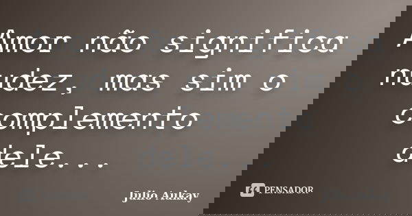 Amor não significa nudez, mas sim o complemento dele...... Frase de Julio Aukay.