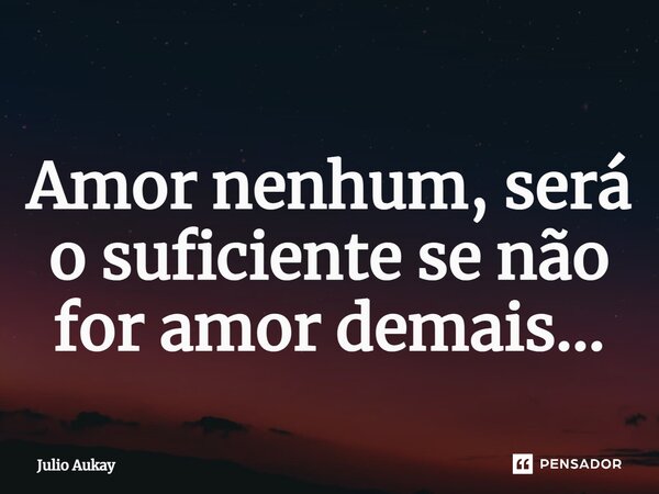 ⁠Amor nenhum, será o suficiente se não for amor demais...... Frase de Julio Aukay.