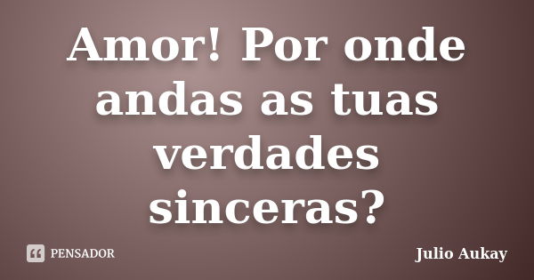 Amor! Por onde andas as tuas verdades sinceras?... Frase de Julio Aukay.